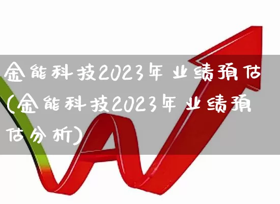 金能科技2023年业绩预估(金能科技2023年业绩预估分析)_https://www.xzdzchf.com_科创板_第1张