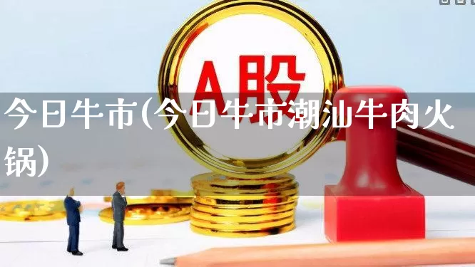 今日牛市(今日牛市潮汕牛肉火锅)_https://www.xzdzchf.com_科创板_第1张