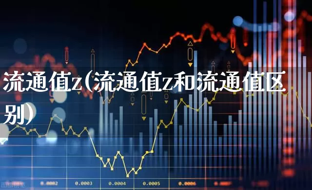 流通值z(流通值z和流通值区别)_https://www.xzdzchf.com_上交所_第1张