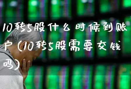 10转5股什么时候到账户(10转5股需要交钱吗)_https://www.xzdzchf.com_北交所_第1张