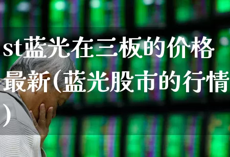 st蓝光在三板的价格最新(蓝光股市的行情)_https://www.xzdzchf.com_上交所_第1张