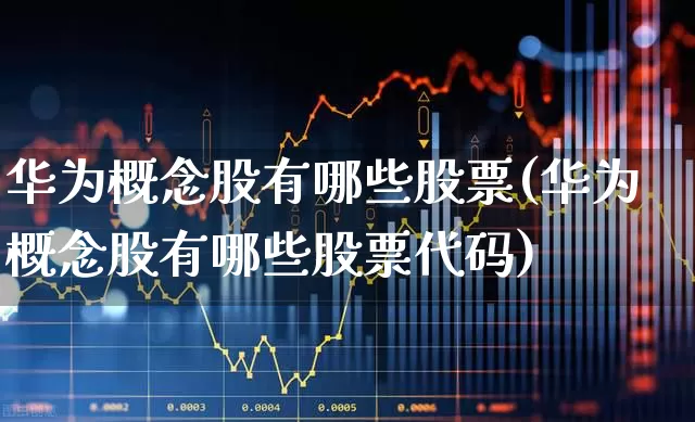 华为概念股有哪些股票(华为概念股有哪些股票代码)_https://www.xzdzchf.com_创业板_第1张