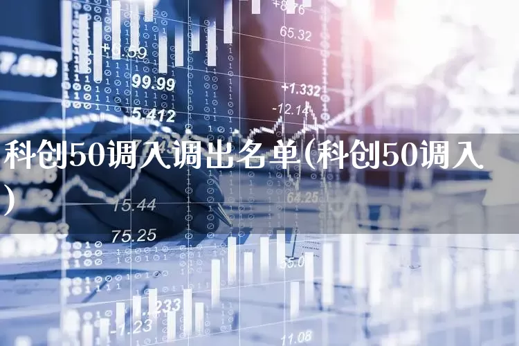 科创50调入调出名单(科创50调入)_https://www.xzdzchf.com_科创板_第1张