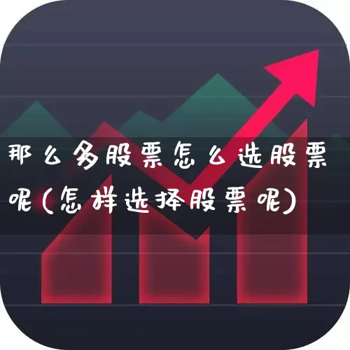 那么多股票怎么选股票呢(怎样选择股票呢)_https://www.xzdzchf.com_创业板_第1张