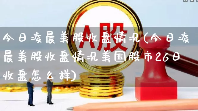 今日凌晨美股收盘情况(今日凌晨美股收盘情况美国股市26日收盘怎么样)_https://www.xzdzchf.com_创业板_第1张