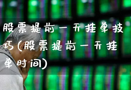 股票提前一天挂单技巧(股票提前一天挂单时间)_https://www.xzdzchf.com_创业板_第1张