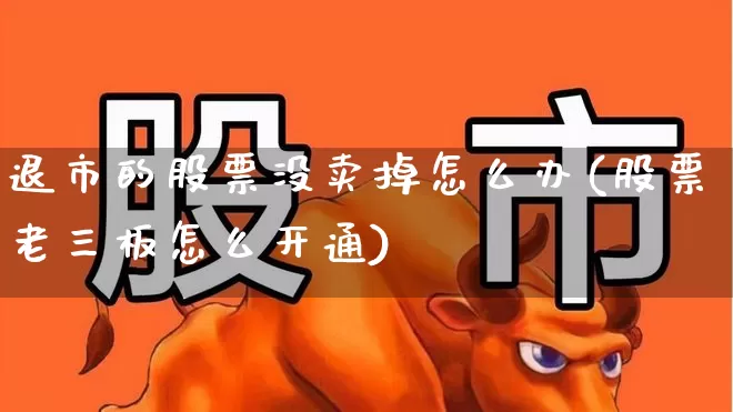 退市的股票没卖掉怎么办(股票老三板怎么开通)_深交所_第1张_财经网 退市的股票没卖掉怎么办(股票老三板怎么开通)_https://www.xzdzchf.com_深交所_第1张