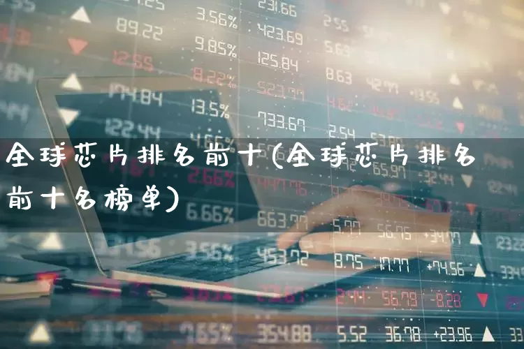 全球芯片排名前十(全球芯片排名前十名榜单)_https://www.xzdzchf.com_科创板_第1张