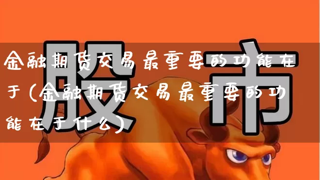 金融期货交易最重要的功能在于(金融期货交易最重要的功能在于什么)_https://www.xzdzchf.com_深交所_第1张