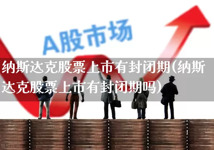 纳斯达克股票上市有封闭期(纳斯达克股票上市有封闭期吗)_https://www.xzdzchf.com_北交所_第1张