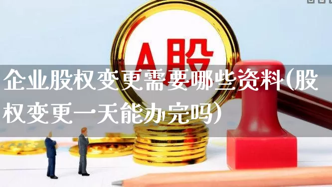 企业股权变更需要哪些资料(股权变更一天能办完吗)_https://www.xzdzchf.com_北交所_第1张