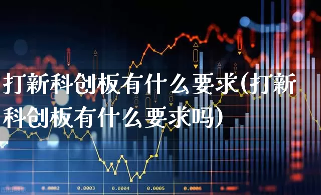 打新科创板有什么要求(打新科创板有什么要求吗)_https://www.xzdzchf.com_北交所_第1张