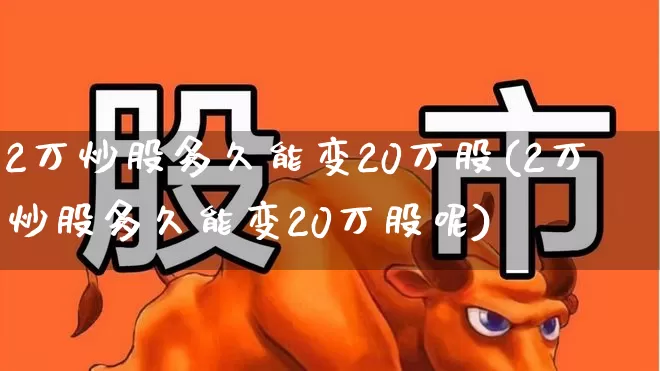 2万炒股多久能变20万股(2万炒股多久能变20万股呢)_https://www.xzdzchf.com_深交所_第1张
