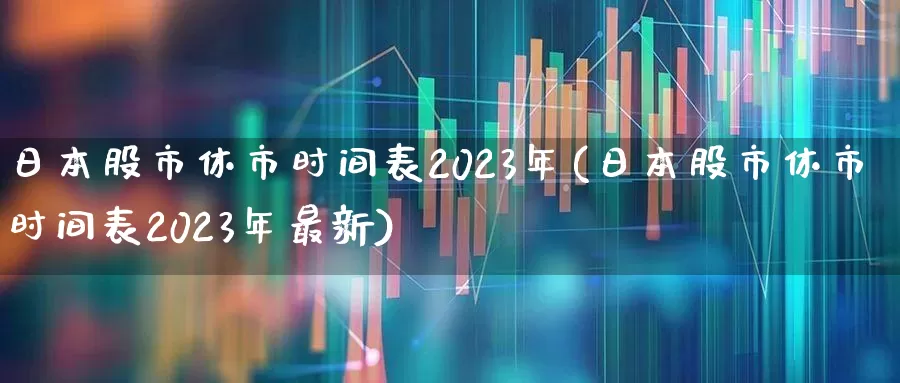 日本股市休市时间表2023年(日本股市休市时间表2023年最新)_https://www.xzdzchf.com_创业板_第1张