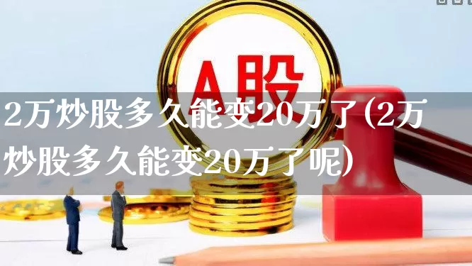 2万炒股多久能变20万了(2万炒股多久能变20万了呢)_https://www.xzdzchf.com_深交所_第1张