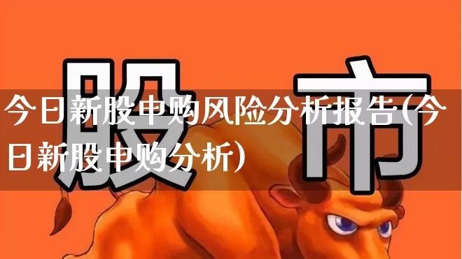 今日新股申购风险分析报告(今日新股申购分析)_https://www.xzdzchf.com_北交所_第1张