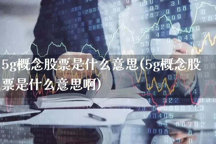 5g概念股票是什么意思(5g概念股票是什么意思啊)_https://www.xzdzchf.com_深交所_第1张