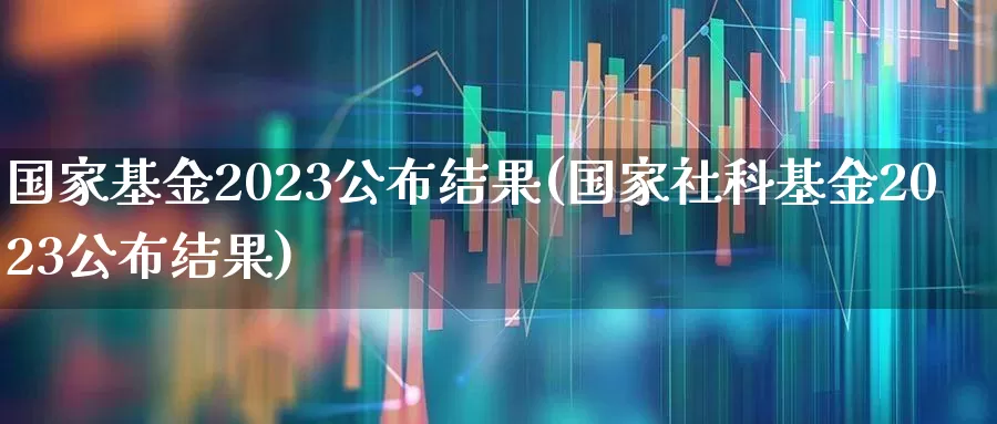 国家基金2023公布结果(国家社科基金2023公布结果)_https://www.xzdzchf.com_北交所_第1张