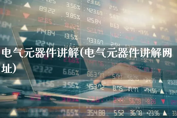 电气元器件讲解(电气元器件讲解网址)_https://www.xzdzchf.com_创业板_第1张