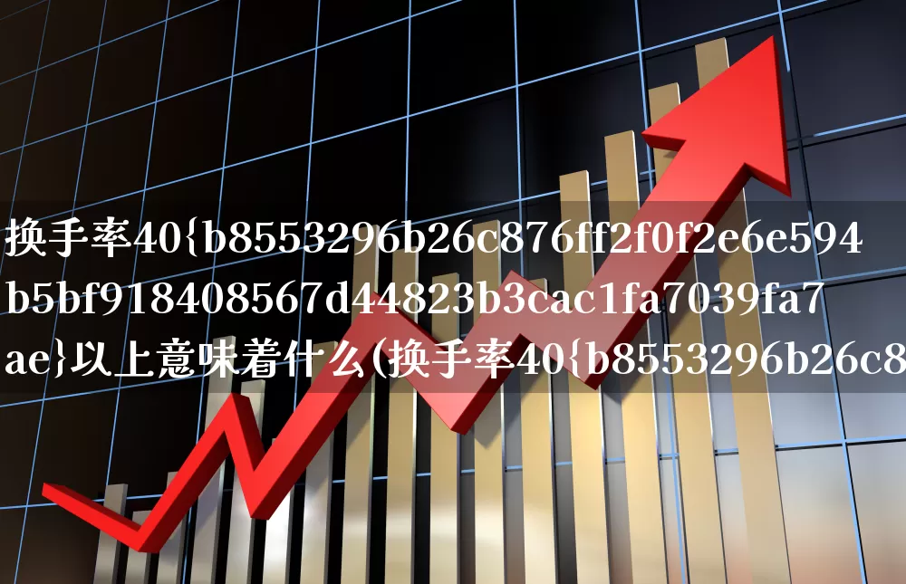 换手率40%以上意味着什么(换手率40%说明什么)_https://www.xzdzchf.com_创业板_第1张