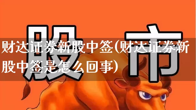 财达证券新股中签(财达证券新股中签是怎么回事)_https://www.xzdzchf.com_科创板_第1张