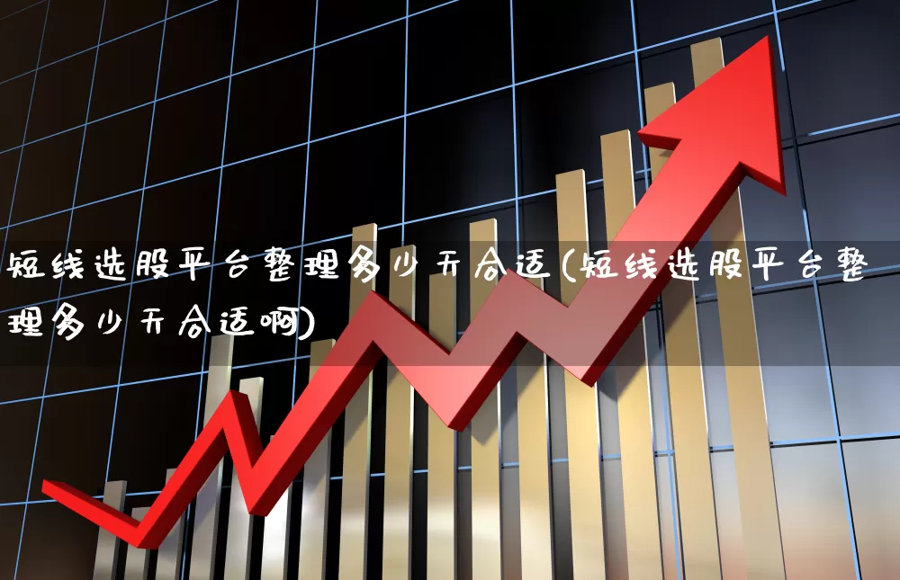 短线选股平台整理多少天合适(短线选股平台整理多少天合适啊)_https://www.xzdzchf.com_北交所_第1张