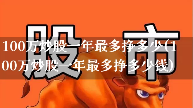 100万炒股一年最多挣多少(100万炒股一年最多挣多少钱)_https://www.xzdzchf.com_科创板_第1张