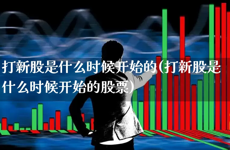 打新股是什么时候开始的(打新股是什么时候开始的股票)_https://www.xzdzchf.com_北交所_第1张