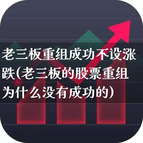 老三板重组成功不设涨跌(老三板的股票重组为什么没有成功的)_https://www.xzdzchf.com_北交所_第1张