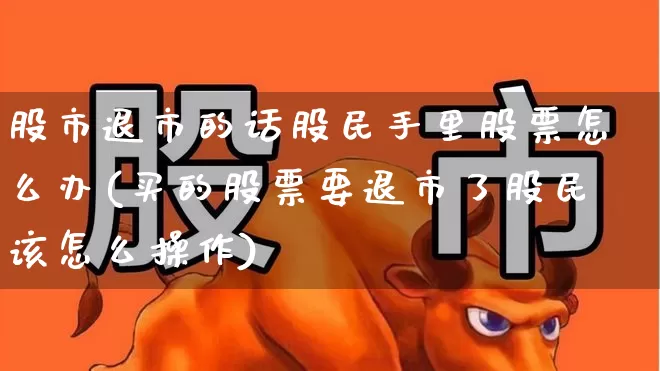 股市退市的话股民手里股票怎么办(买的股票要退市了股民该怎么操作)_https://www.xzdzchf.com_科创板_第1张