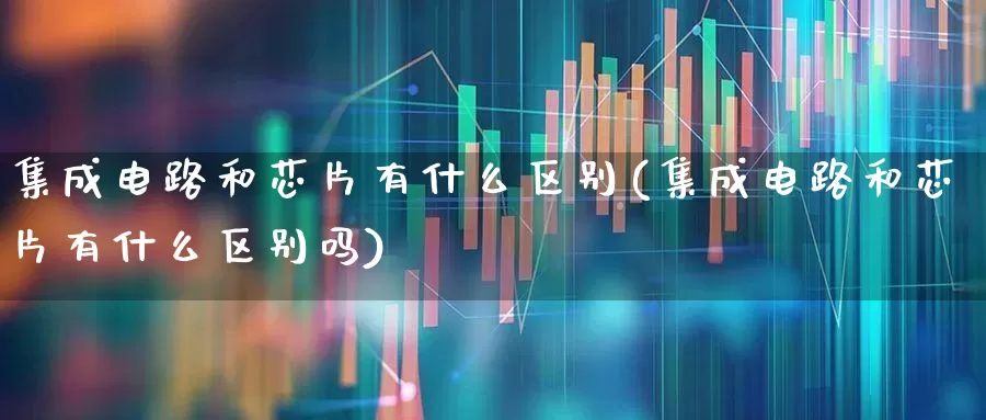 集成电路和芯片有什么区别(集成电路和芯片有什么区别吗)_https://www.xzdzchf.com_科创板_第1张