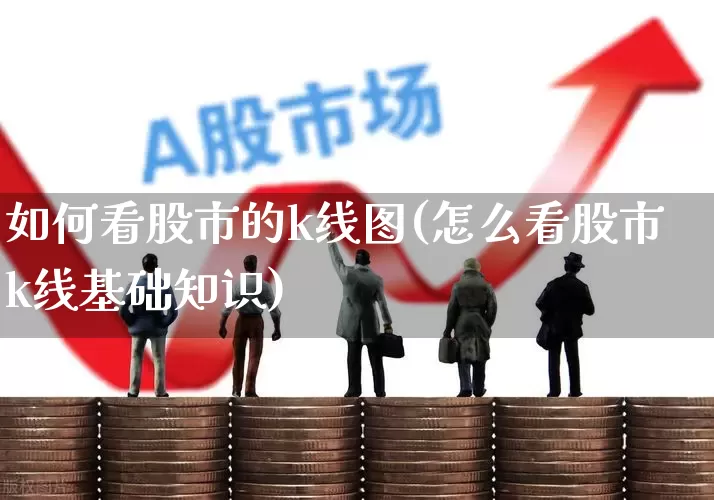 如何看股市的k线图(怎么看股市k线基础知识)_https://www.xzdzchf.com_科创板_第1张