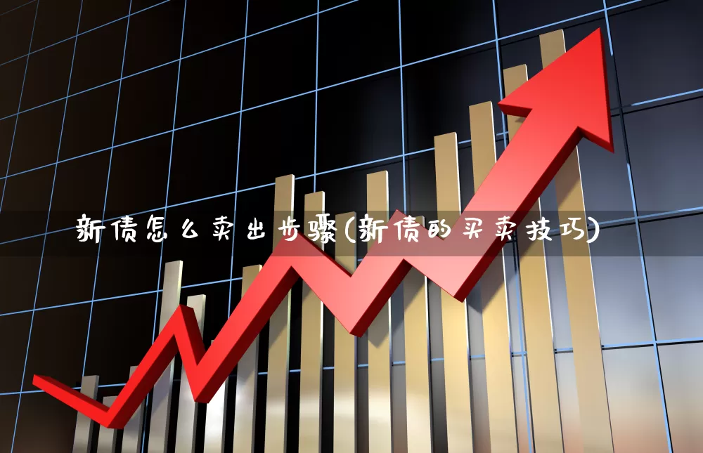 新债怎么卖出步骤(新债的买卖技巧)_https://www.xzdzchf.com_创业板_第1张