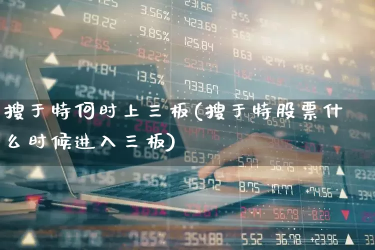 搜于特何时上三板(搜于特股票什么时候进入三板)_https://www.xzdzchf.com_科创板_第1张
