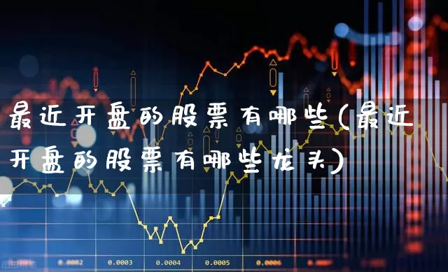 最近开盘的股票有哪些(最近开盘的股票有哪些龙头)_https://www.xzdzchf.com_深交所_第1张