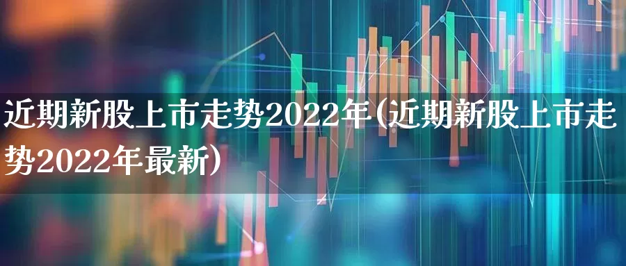 近期新股上市走势2022年(近期新股上市走势2022年最新)_https://www.xzdzchf.com_科创板_第1张