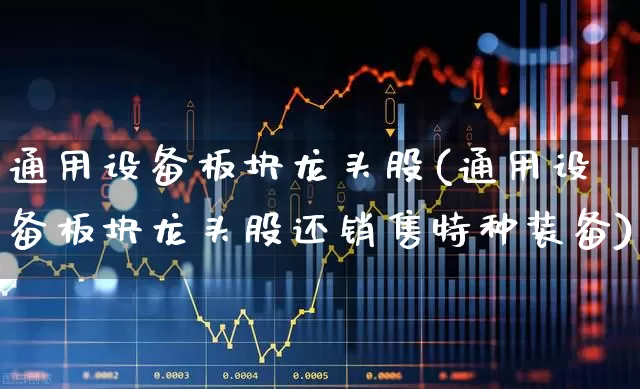 通用设备板块龙头股(通用设备板块龙头股还销售特种装备)_https://www.xzdzchf.com_北交所_第1张