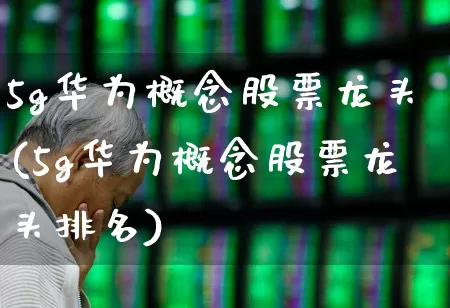 5g华为概念股票龙头(5g华为概念股票龙头排名)_https://www.xzdzchf.com_北交所_第1张
