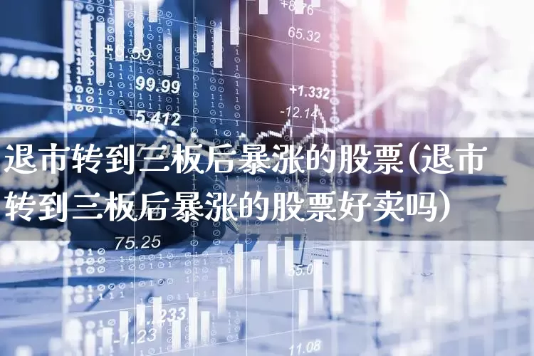 退市转到三板后暴涨的股票(退市转到三板后暴涨的股票好卖吗)_https://www.xzdzchf.com_创业板_第1张
