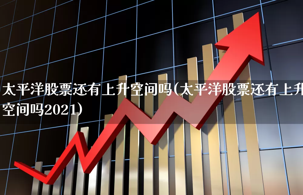 太平洋股票还有上升空间吗(太平洋股票还有上升空间吗2021)_https://www.xzdzchf.com_科创板_第1张