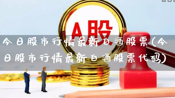 今日股市行情最新白酒股票(今日股市行情最新白酒股票代码)_https://www.xzdzchf.com_上交所_第1张
