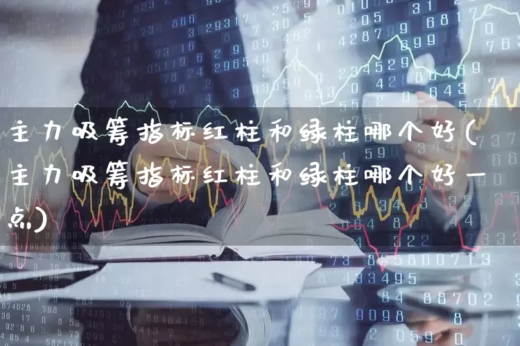 主力吸筹指标红柱和绿柱哪个好(主力吸筹指标红柱和绿柱哪个好一点)_https://www.xzdzchf.com_科创板_第1张