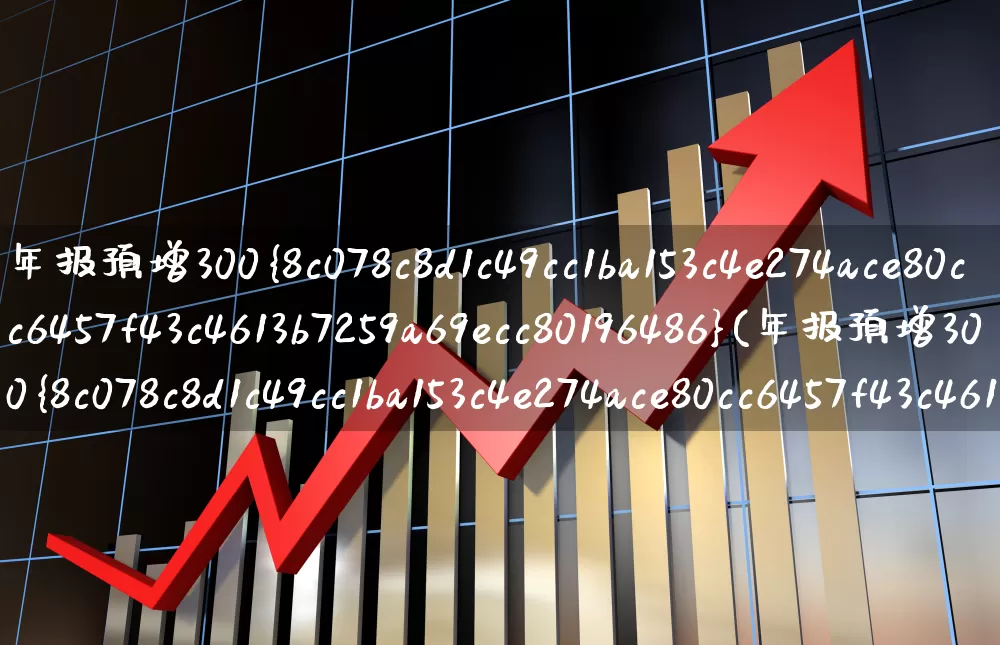 年报预增300%(年报预增300%以上的今司有多)_https://www.xzdzchf.com_上交所_第1张