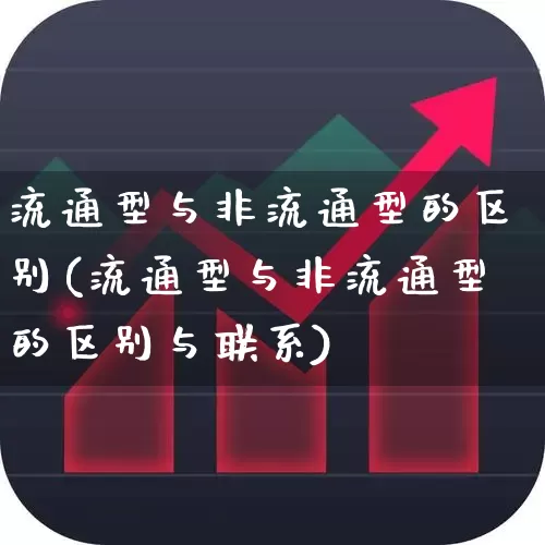 流通型与非流通型的区别(流通型与非流通型的区别与联系)_https://www.xzdzchf.com_创业板_第1张