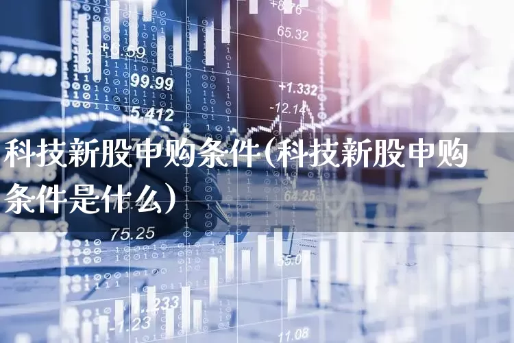 科技新股申购条件(科技新股申购条件是什么)_https://www.xzdzchf.com_深交所_第1张