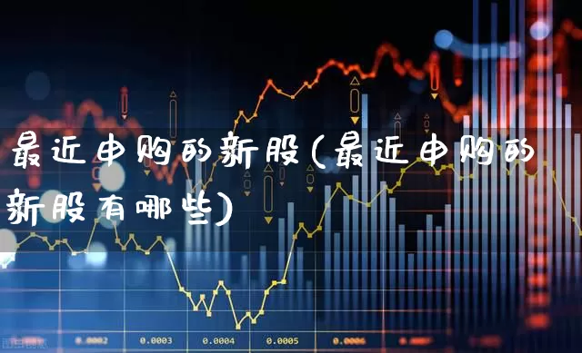 最近申购的新股(最近申购的新股有哪些)_https://www.xzdzchf.com_北交所_第1张
