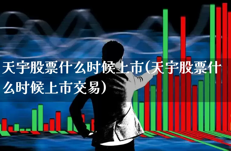 天宇股票什么时候上市(天宇股票什么时候上市交易)_https://www.xzdzchf.com_创业板_第1张