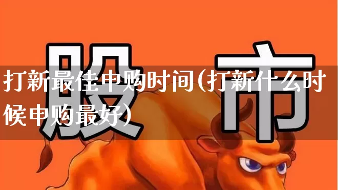 打新最佳申购时间(打新什么时候申购最好)_https://www.xzdzchf.com_北交所_第1张