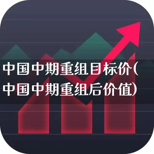 中国中期重组目标价(中国中期重组后价值)_https://www.xzdzchf.com_深交所_第1张