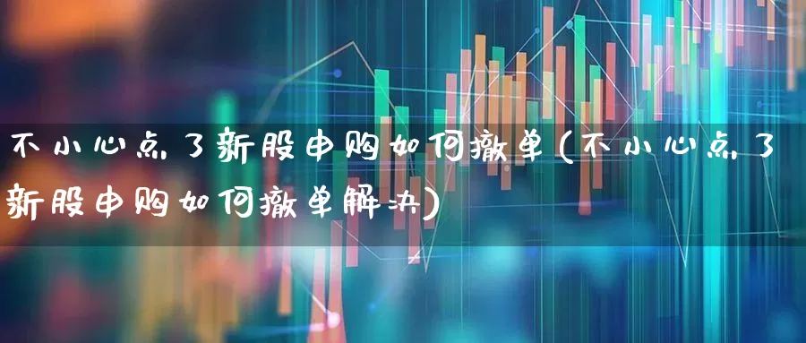 不小心点了新股申购如何撤单(不小心点了新股申购如何撤单解决)_https://www.xzdzchf.com_科创板_第1张